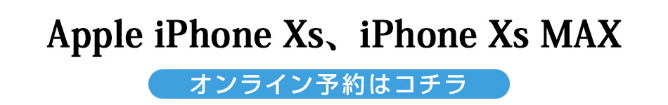 Apple iPhone Xs、iPhone Xs MAX オンライン予約はコチラ